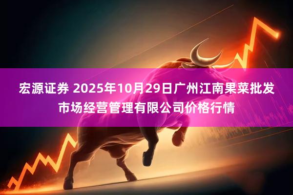 宏源证券 2025年10月29日广州江南果菜批发市场经营管理有限公司价格行情