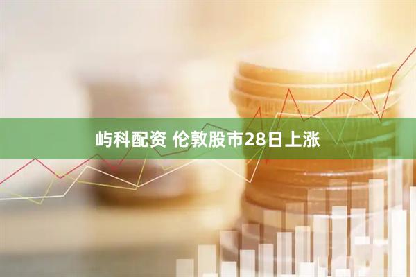 屿科配资 伦敦股市28日上涨
