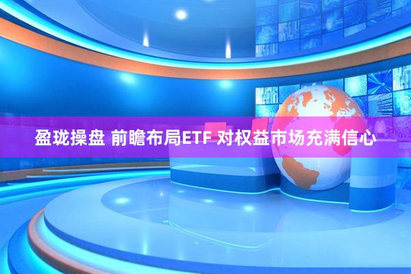 盈珑操盘 前瞻布局ETF 对权益市场充满信心