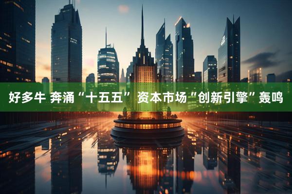 好多牛 奔涌“十五五” 资本市场“创新引擎”轰鸣