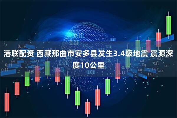 港联配资 西藏那曲市安多县发生3.4级地震 震源深度10公里