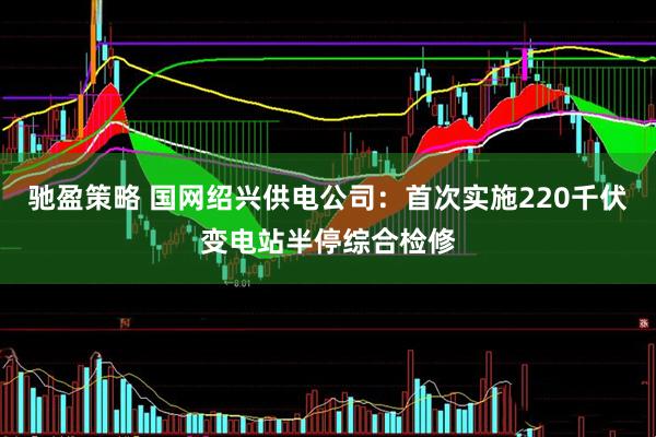 驰盈策略 国网绍兴供电公司：首次实施220千伏变电站半停综合检修