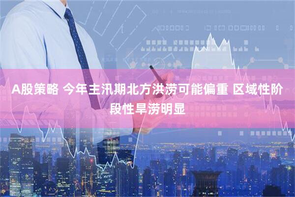 A股策略 今年主汛期北方洪涝可能偏重 区域性阶段性旱涝明显