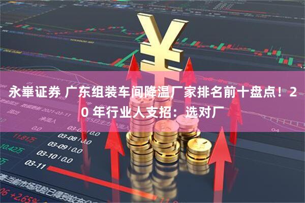 永崋证券 广东组装车间降温厂家排名前十盘点！20 年行业人支招：选对厂