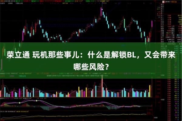 荣立通 玩机那些事儿:什么是解锁BL,又会带来哪些风险?