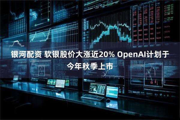 银河配资 软银股价大涨近20% OpenAI计划于今年秋季上市